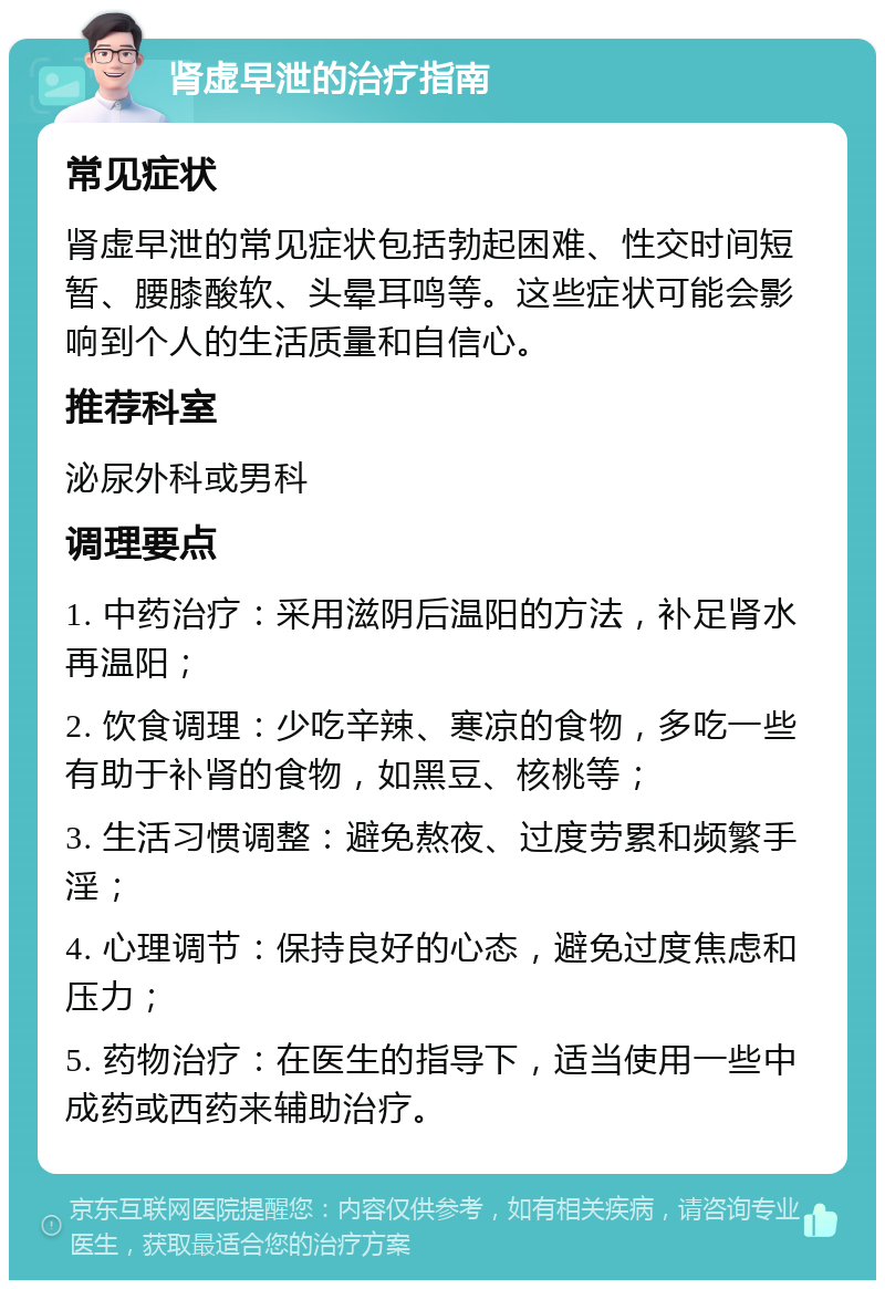 肾虚早泄的治疗指南 常见症状 肾虚早泄的常见症状包括勃起困难、性交时间短暂、腰膝酸软、头晕耳鸣等。这些症状可能会影响到个人的生活质量和自信心。 推荐科室 泌尿外科或男科 调理要点 1. 中药治疗：采用滋阴后温阳的方法，补足肾水再温阳； 2. 饮食调理：少吃辛辣、寒凉的食物，多吃一些有助于补肾的食物，如黑豆、核桃等； 3. 生活习惯调整：避免熬夜、过度劳累和频繁手淫； 4. 心理调节：保持良好的心态，避免过度焦虑和压力； 5. 药物治疗：在医生的指导下，适当使用一些中成药或西药来辅助治疗。