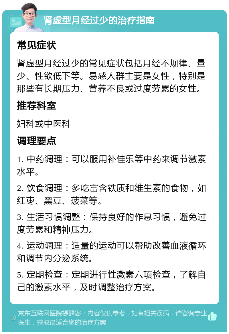 肾虚型月经过少的治疗指南 常见症状 肾虚型月经过少的常见症状包括月经不规律、量少、性欲低下等。易感人群主要是女性，特别是那些有长期压力、营养不良或过度劳累的女性。 推荐科室 妇科或中医科 调理要点 1. 中药调理：可以服用补佳乐等中药来调节激素水平。 2. 饮食调理：多吃富含铁质和维生素的食物，如红枣、黑豆、菠菜等。 3. 生活习惯调整：保持良好的作息习惯，避免过度劳累和精神压力。 4. 运动调理：适量的运动可以帮助改善血液循环和调节内分泌系统。 5. 定期检查：定期进行性激素六项检查，了解自己的激素水平，及时调整治疗方案。