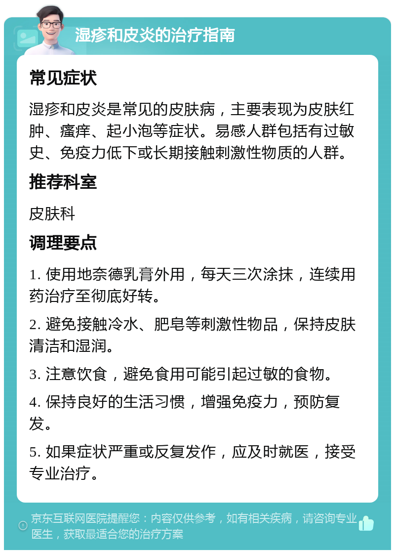 湿疹和皮炎的治疗指南 常见症状 湿疹和皮炎是常见的皮肤病，主要表现为皮肤红肿、瘙痒、起小泡等症状。易感人群包括有过敏史、免疫力低下或长期接触刺激性物质的人群。 推荐科室 皮肤科 调理要点 1. 使用地奈德乳膏外用，每天三次涂抹，连续用药治疗至彻底好转。 2. 避免接触冷水、肥皂等刺激性物品，保持皮肤清洁和湿润。 3. 注意饮食，避免食用可能引起过敏的食物。 4. 保持良好的生活习惯，增强免疫力，预防复发。 5. 如果症状严重或反复发作，应及时就医，接受专业治疗。