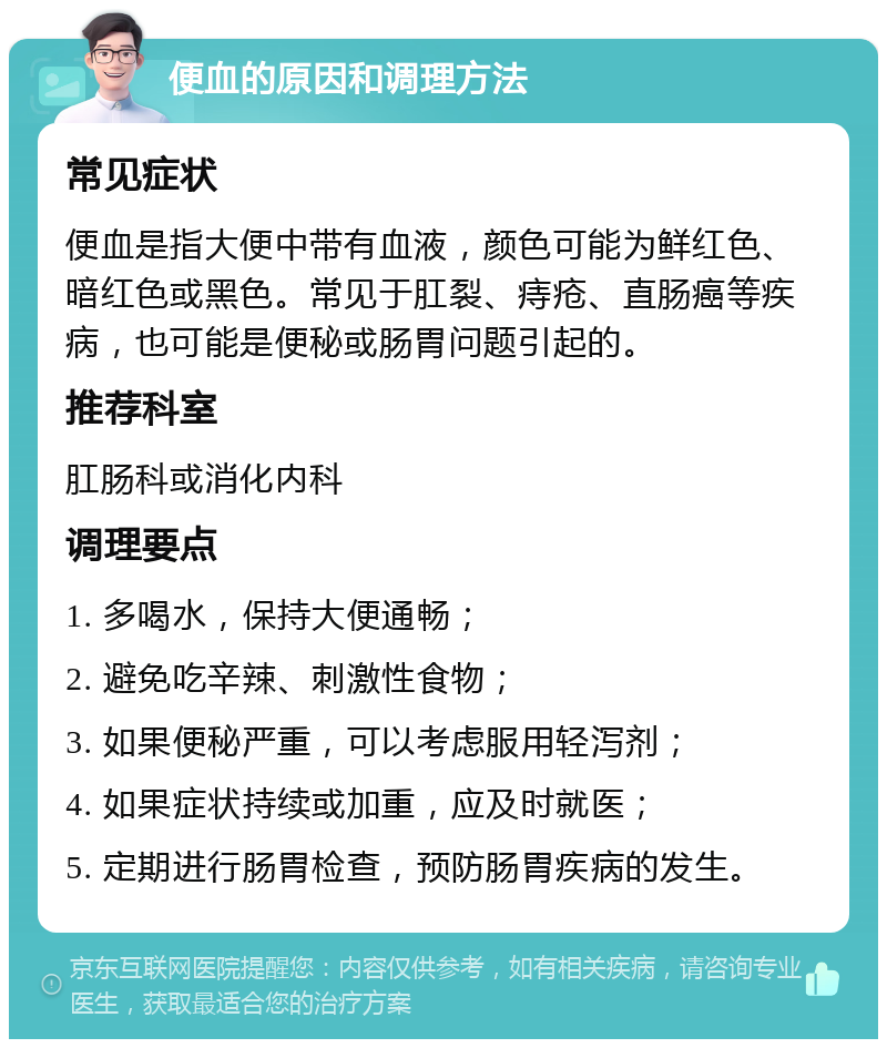 便血的原因和调理方法 常见症状 便血是指大便中带有血液，颜色可能为鲜红色、暗红色或黑色。常见于肛裂、痔疮、直肠癌等疾病，也可能是便秘或肠胃问题引起的。 推荐科室 肛肠科或消化内科 调理要点 1. 多喝水，保持大便通畅； 2. 避免吃辛辣、刺激性食物； 3. 如果便秘严重，可以考虑服用轻泻剂； 4. 如果症状持续或加重，应及时就医； 5. 定期进行肠胃检查，预防肠胃疾病的发生。