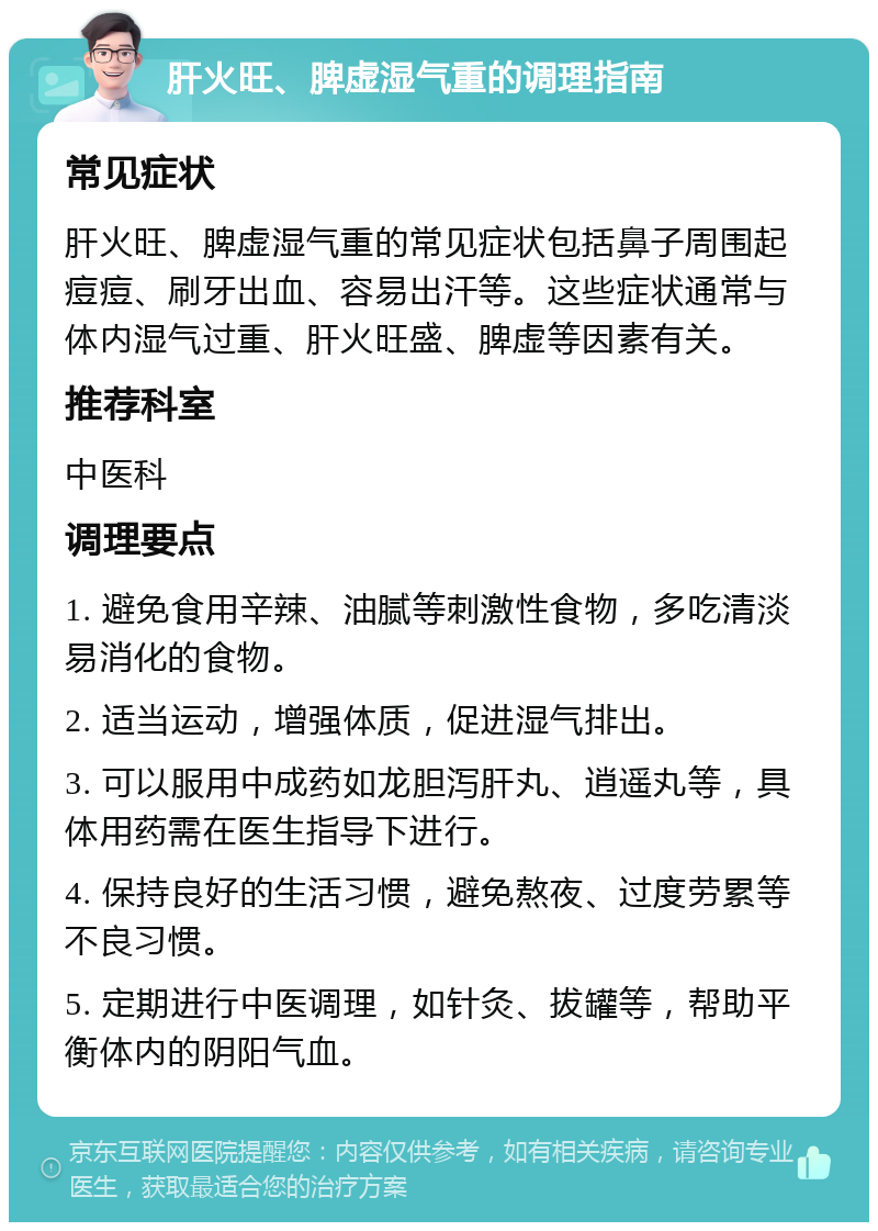 肝火旺、脾虚湿气重的调理指南 常见症状 肝火旺、脾虚湿气重的常见症状包括鼻子周围起痘痘、刷牙出血、容易出汗等。这些症状通常与体内湿气过重、肝火旺盛、脾虚等因素有关。 推荐科室 中医科 调理要点 1. 避免食用辛辣、油腻等刺激性食物，多吃清淡易消化的食物。 2. 适当运动，增强体质，促进湿气排出。 3. 可以服用中成药如龙胆泻肝丸、逍遥丸等，具体用药需在医生指导下进行。 4. 保持良好的生活习惯，避免熬夜、过度劳累等不良习惯。 5. 定期进行中医调理，如针灸、拔罐等，帮助平衡体内的阴阳气血。