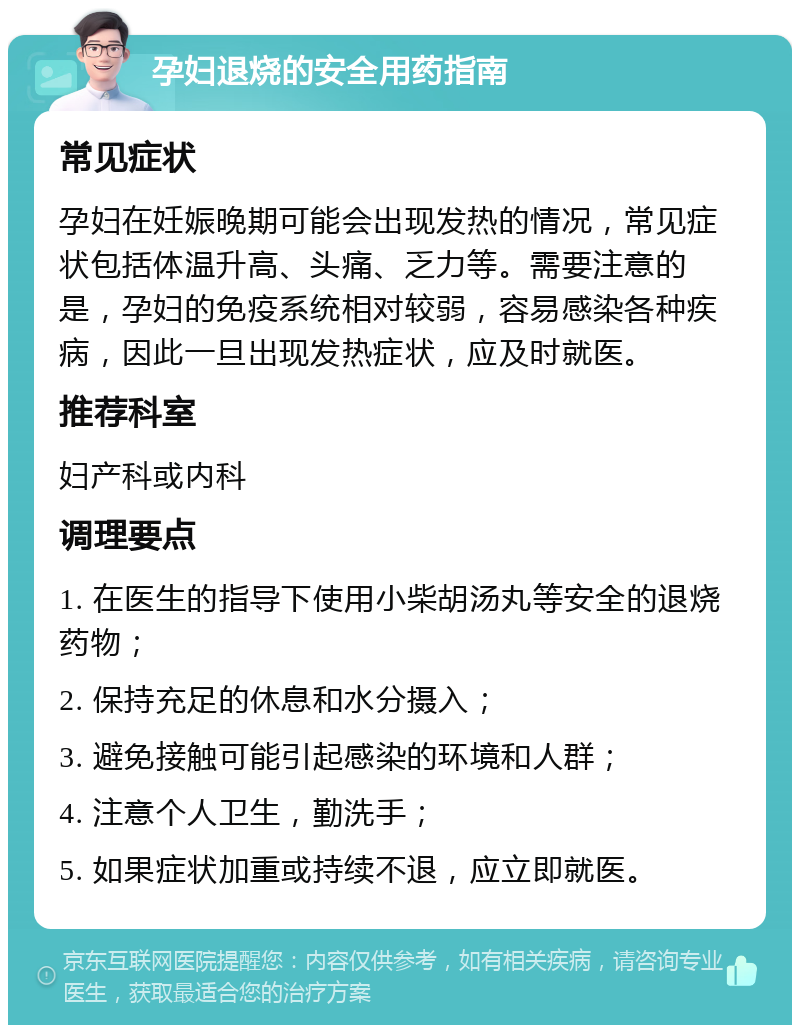 孕妇退烧的安全用药指南 常见症状 孕妇在妊娠晚期可能会出现发热的情况，常见症状包括体温升高、头痛、乏力等。需要注意的是，孕妇的免疫系统相对较弱，容易感染各种疾病，因此一旦出现发热症状，应及时就医。 推荐科室 妇产科或内科 调理要点 1. 在医生的指导下使用小柴胡汤丸等安全的退烧药物； 2. 保持充足的休息和水分摄入； 3. 避免接触可能引起感染的环境和人群； 4. 注意个人卫生，勤洗手； 5. 如果症状加重或持续不退，应立即就医。