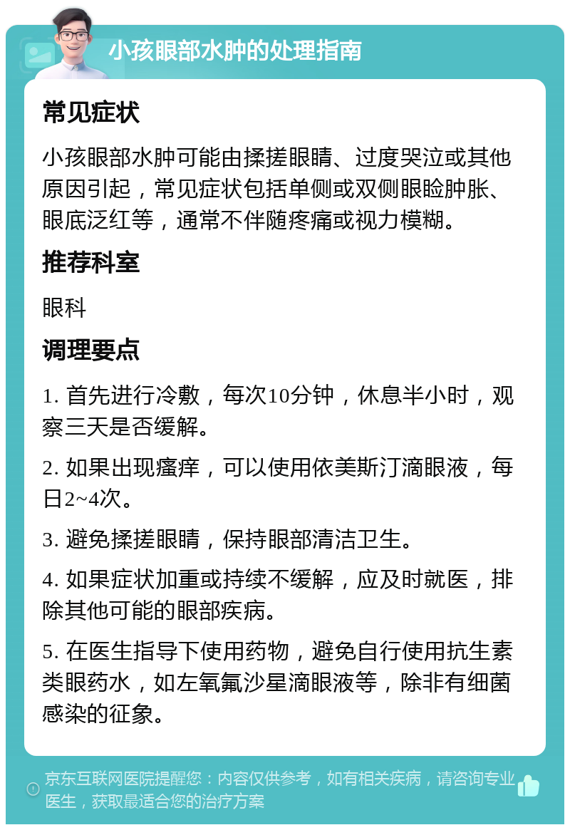 小孩眼部水肿的处理指南 常见症状 小孩眼部水肿可能由揉搓眼睛、过度哭泣或其他原因引起，常见症状包括单侧或双侧眼睑肿胀、眼底泛红等，通常不伴随疼痛或视力模糊。 推荐科室 眼科 调理要点 1. 首先进行冷敷，每次10分钟，休息半小时，观察三天是否缓解。 2. 如果出现瘙痒，可以使用依美斯汀滴眼液，每日2~4次。 3. 避免揉搓眼睛，保持眼部清洁卫生。 4. 如果症状加重或持续不缓解，应及时就医，排除其他可能的眼部疾病。 5. 在医生指导下使用药物，避免自行使用抗生素类眼药水，如左氧氟沙星滴眼液等，除非有细菌感染的征象。