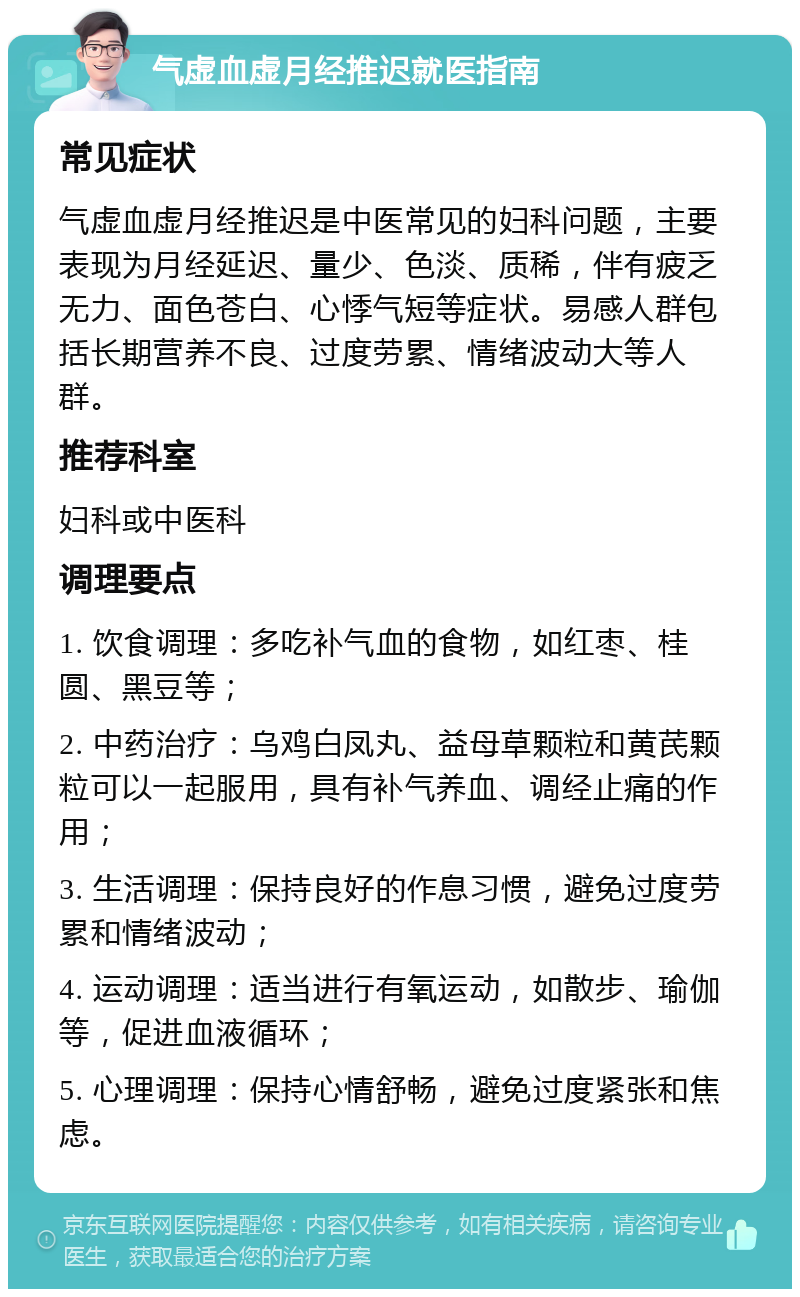 气虚血虚月经推迟就医指南 常见症状 气虚血虚月经推迟是中医常见的妇科问题，主要表现为月经延迟、量少、色淡、质稀，伴有疲乏无力、面色苍白、心悸气短等症状。易感人群包括长期营养不良、过度劳累、情绪波动大等人群。 推荐科室 妇科或中医科 调理要点 1. 饮食调理：多吃补气血的食物，如红枣、桂圆、黑豆等； 2. 中药治疗：乌鸡白凤丸、益母草颗粒和黄芪颗粒可以一起服用，具有补气养血、调经止痛的作用； 3. 生活调理：保持良好的作息习惯，避免过度劳累和情绪波动； 4. 运动调理：适当进行有氧运动，如散步、瑜伽等，促进血液循环； 5. 心理调理：保持心情舒畅，避免过度紧张和焦虑。