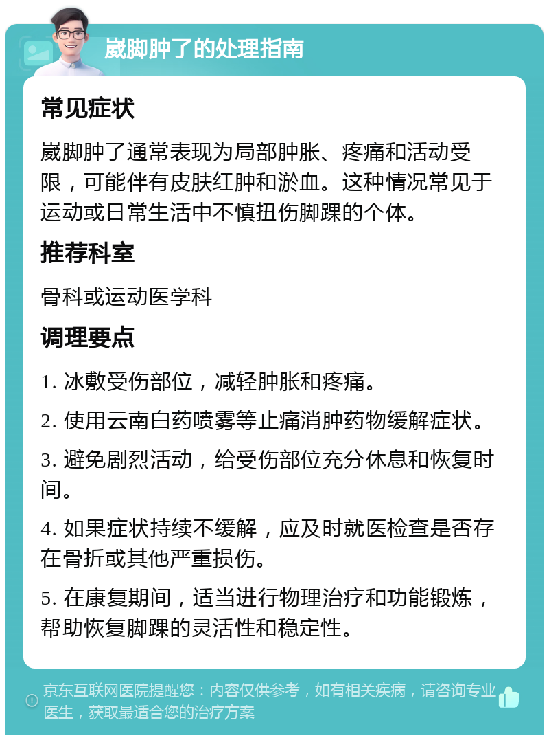 崴脚肿了的处理指南 常见症状 崴脚肿了通常表现为局部肿胀、疼痛和活动受限，可能伴有皮肤红肿和淤血。这种情况常见于运动或日常生活中不慎扭伤脚踝的个体。 推荐科室 骨科或运动医学科 调理要点 1. 冰敷受伤部位，减轻肿胀和疼痛。 2. 使用云南白药喷雾等止痛消肿药物缓解症状。 3. 避免剧烈活动，给受伤部位充分休息和恢复时间。 4. 如果症状持续不缓解，应及时就医检查是否存在骨折或其他严重损伤。 5. 在康复期间，适当进行物理治疗和功能锻炼，帮助恢复脚踝的灵活性和稳定性。