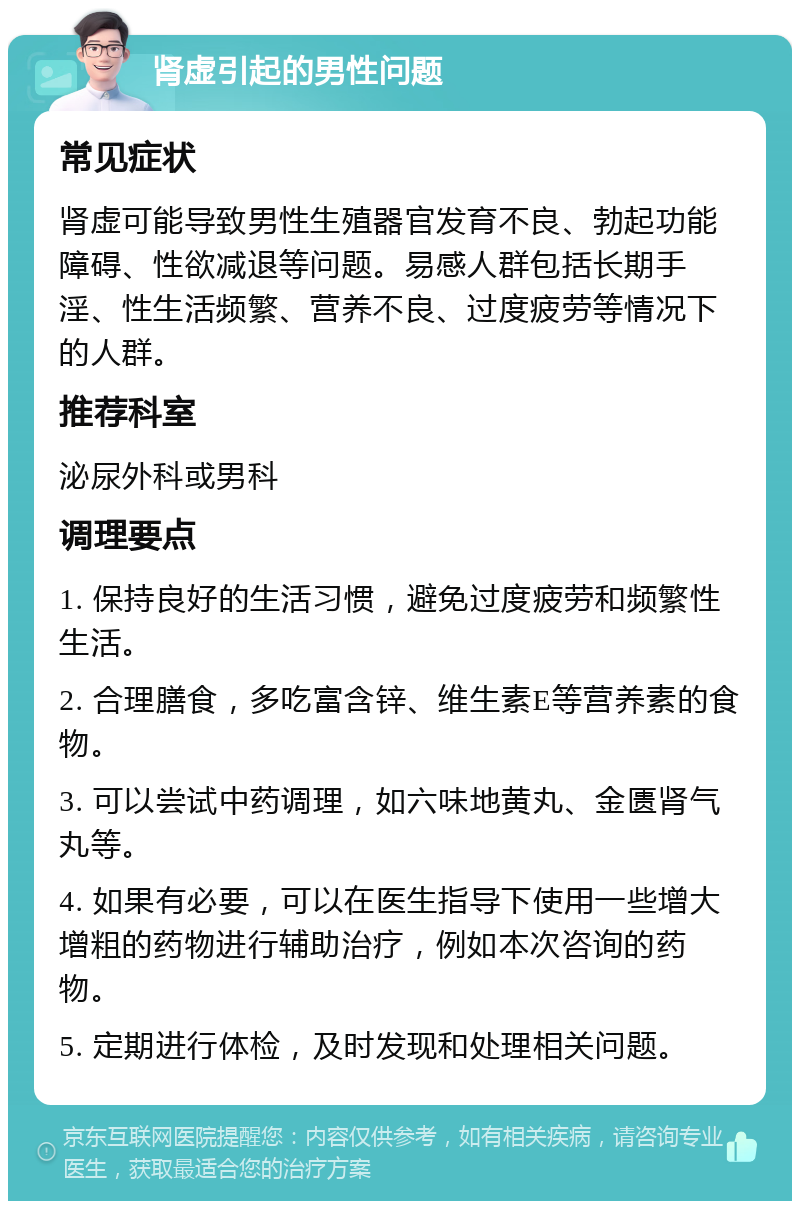 肾虚引起的男性问题 常见症状 肾虚可能导致男性生殖器官发育不良、勃起功能障碍、性欲减退等问题。易感人群包括长期手淫、性生活频繁、营养不良、过度疲劳等情况下的人群。 推荐科室 泌尿外科或男科 调理要点 1. 保持良好的生活习惯，避免过度疲劳和频繁性生活。 2. 合理膳食，多吃富含锌、维生素E等营养素的食物。 3. 可以尝试中药调理，如六味地黄丸、金匮肾气丸等。 4. 如果有必要，可以在医生指导下使用一些增大增粗的药物进行辅助治疗，例如本次咨询的药物。 5. 定期进行体检，及时发现和处理相关问题。