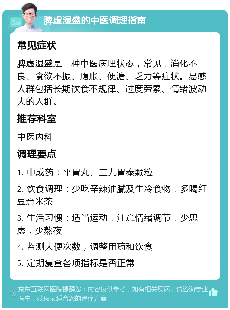 脾虚湿盛的中医调理指南 常见症状 脾虚湿盛是一种中医病理状态，常见于消化不良、食欲不振、腹胀、便溏、乏力等症状。易感人群包括长期饮食不规律、过度劳累、情绪波动大的人群。 推荐科室 中医内科 调理要点 1. 中成药：平胃丸、三九胃泰颗粒 2. 饮食调理：少吃辛辣油腻及生冷食物，多喝红豆薏米茶 3. 生活习惯：适当运动，注意情绪调节，少思虑，少熬夜 4. 监测大便次数，调整用药和饮食 5. 定期复查各项指标是否正常