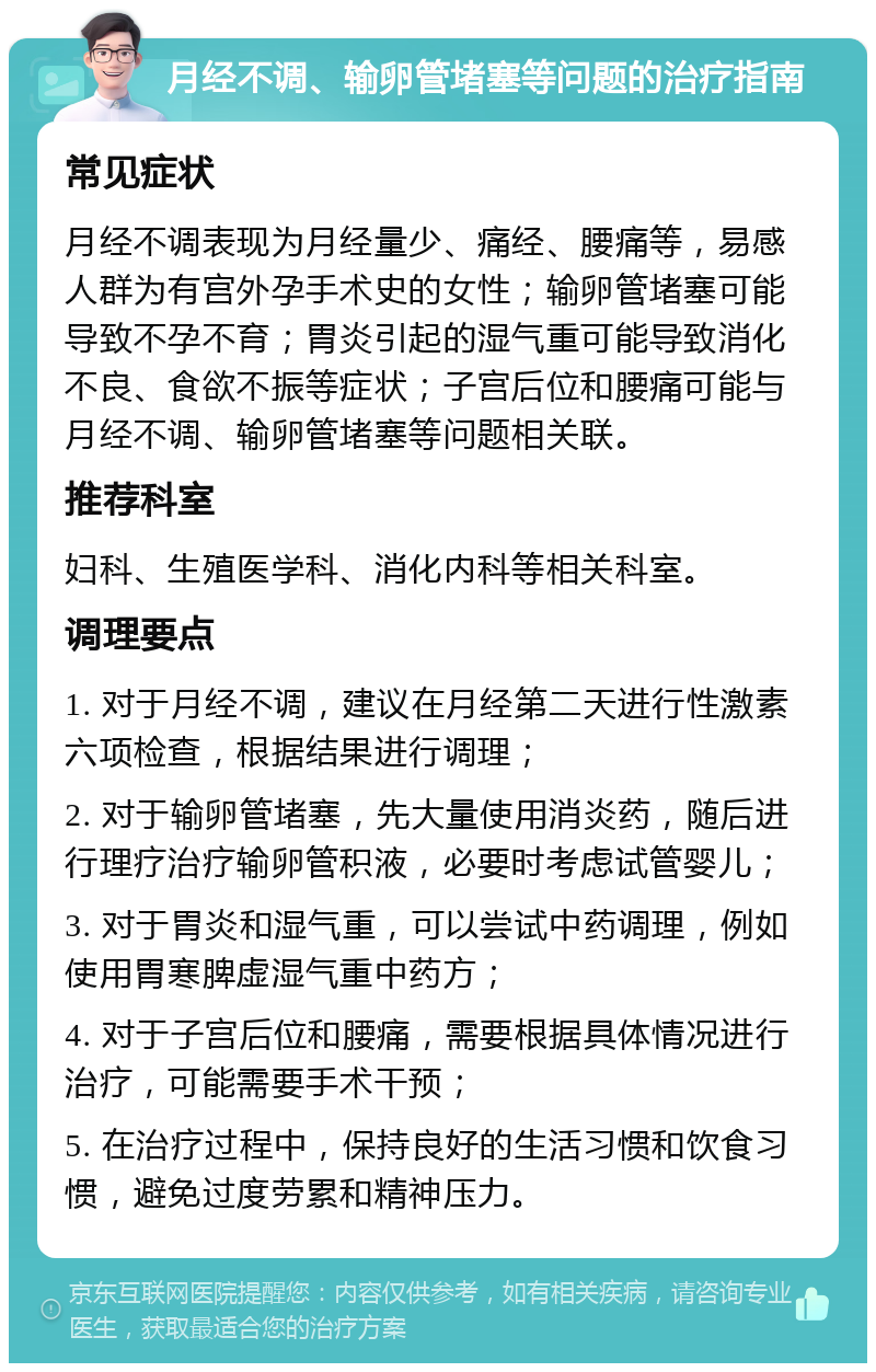 月经不调、输卵管堵塞等问题的治疗指南 常见症状 月经不调表现为月经量少、痛经、腰痛等，易感人群为有宫外孕手术史的女性；输卵管堵塞可能导致不孕不育；胃炎引起的湿气重可能导致消化不良、食欲不振等症状；子宫后位和腰痛可能与月经不调、输卵管堵塞等问题相关联。 推荐科室 妇科、生殖医学科、消化内科等相关科室。 调理要点 1. 对于月经不调，建议在月经第二天进行性激素六项检查，根据结果进行调理； 2. 对于输卵管堵塞，先大量使用消炎药，随后进行理疗治疗输卵管积液，必要时考虑试管婴儿； 3. 对于胃炎和湿气重，可以尝试中药调理，例如使用胃寒脾虚湿气重中药方； 4. 对于子宫后位和腰痛，需要根据具体情况进行治疗，可能需要手术干预； 5. 在治疗过程中，保持良好的生活习惯和饮食习惯，避免过度劳累和精神压力。