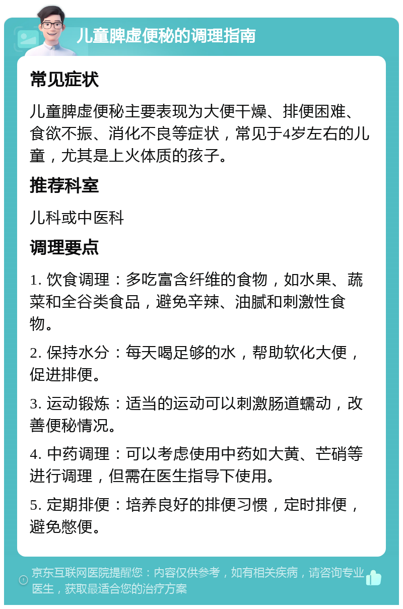 儿童脾虚便秘的调理指南 常见症状 儿童脾虚便秘主要表现为大便干燥、排便困难、食欲不振、消化不良等症状，常见于4岁左右的儿童，尤其是上火体质的孩子。 推荐科室 儿科或中医科 调理要点 1. 饮食调理：多吃富含纤维的食物，如水果、蔬菜和全谷类食品，避免辛辣、油腻和刺激性食物。 2. 保持水分：每天喝足够的水，帮助软化大便，促进排便。 3. 运动锻炼：适当的运动可以刺激肠道蠕动，改善便秘情况。 4. 中药调理：可以考虑使用中药如大黄、芒硝等进行调理，但需在医生指导下使用。 5. 定期排便：培养良好的排便习惯，定时排便，避免憋便。