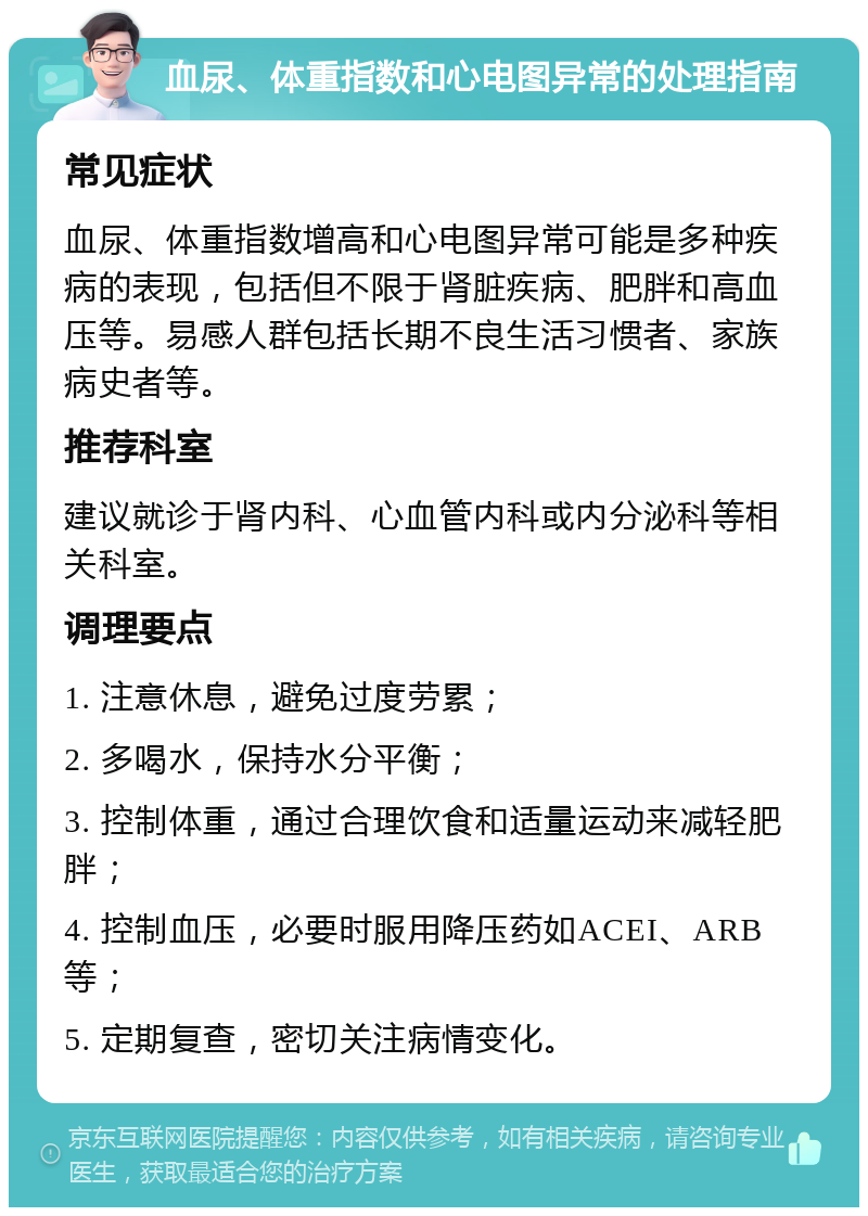 血尿、体重指数和心电图异常的处理指南 常见症状 血尿、体重指数增高和心电图异常可能是多种疾病的表现，包括但不限于肾脏疾病、肥胖和高血压等。易感人群包括长期不良生活习惯者、家族病史者等。 推荐科室 建议就诊于肾内科、心血管内科或内分泌科等相关科室。 调理要点 1. 注意休息，避免过度劳累； 2. 多喝水，保持水分平衡； 3. 控制体重，通过合理饮食和适量运动来减轻肥胖； 4. 控制血压，必要时服用降压药如ACEI、ARB等； 5. 定期复查，密切关注病情变化。