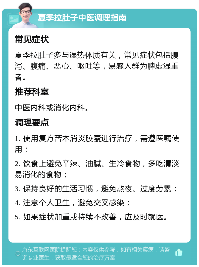 夏季拉肚子中医调理指南 常见症状 夏季拉肚子多与湿热体质有关，常见症状包括腹泻、腹痛、恶心、呕吐等，易感人群为脾虚湿重者。 推荐科室 中医内科或消化内科。 调理要点 1. 使用复方苦木消炎胶囊进行治疗，需遵医嘱使用； 2. 饮食上避免辛辣、油腻、生冷食物，多吃清淡易消化的食物； 3. 保持良好的生活习惯，避免熬夜、过度劳累； 4. 注意个人卫生，避免交叉感染； 5. 如果症状加重或持续不改善，应及时就医。