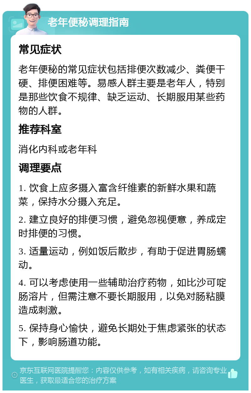 老年便秘调理指南 常见症状 老年便秘的常见症状包括排便次数减少、粪便干硬、排便困难等。易感人群主要是老年人，特别是那些饮食不规律、缺乏运动、长期服用某些药物的人群。 推荐科室 消化内科或老年科 调理要点 1. 饮食上应多摄入富含纤维素的新鲜水果和蔬菜，保持水分摄入充足。 2. 建立良好的排便习惯，避免忽视便意，养成定时排便的习惯。 3. 适量运动，例如饭后散步，有助于促进胃肠蠕动。 4. 可以考虑使用一些辅助治疗药物，如比沙可啶肠溶片，但需注意不要长期服用，以免对肠粘膜造成刺激。 5. 保持身心愉快，避免长期处于焦虑紧张的状态下，影响肠道功能。