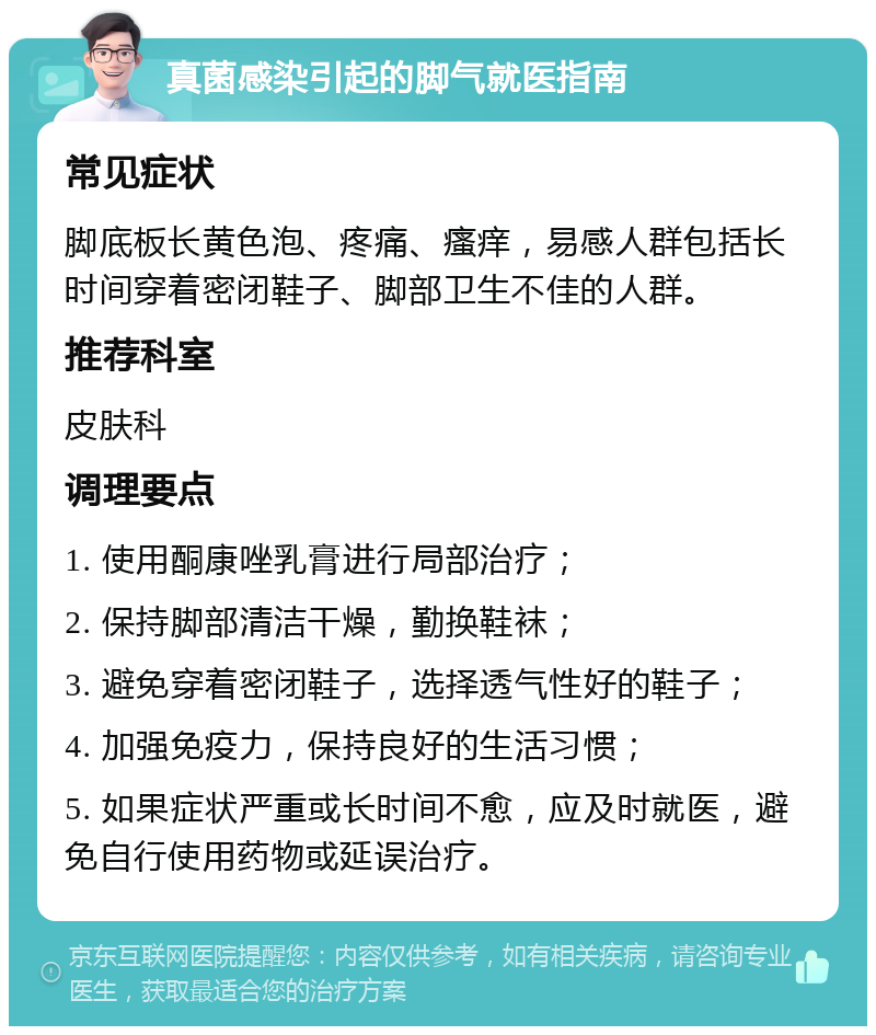 真菌感染引起的脚气就医指南 常见症状 脚底板长黄色泡、疼痛、瘙痒，易感人群包括长时间穿着密闭鞋子、脚部卫生不佳的人群。 推荐科室 皮肤科 调理要点 1. 使用酮康唑乳膏进行局部治疗； 2. 保持脚部清洁干燥，勤换鞋袜； 3. 避免穿着密闭鞋子，选择透气性好的鞋子； 4. 加强免疫力，保持良好的生活习惯； 5. 如果症状严重或长时间不愈，应及时就医，避免自行使用药物或延误治疗。