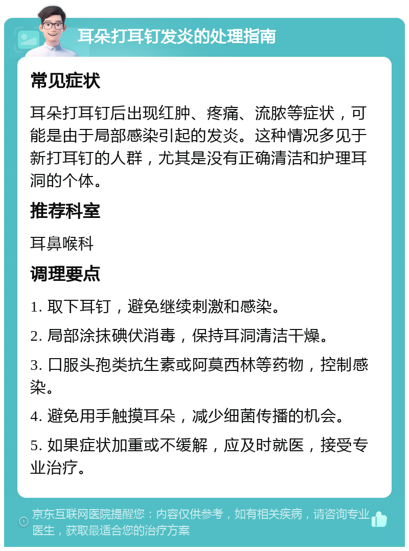 耳朵打耳钉发炎的处理指南 常见症状 耳朵打耳钉后出现红肿、疼痛、流脓等症状，可能是由于局部感染引起的发炎。这种情况多见于新打耳钉的人群，尤其是没有正确清洁和护理耳洞的个体。 推荐科室 耳鼻喉科 调理要点 1. 取下耳钉，避免继续刺激和感染。 2. 局部涂抹碘伏消毒，保持耳洞清洁干燥。 3. 口服头孢类抗生素或阿莫西林等药物，控制感染。 4. 避免用手触摸耳朵，减少细菌传播的机会。 5. 如果症状加重或不缓解，应及时就医，接受专业治疗。