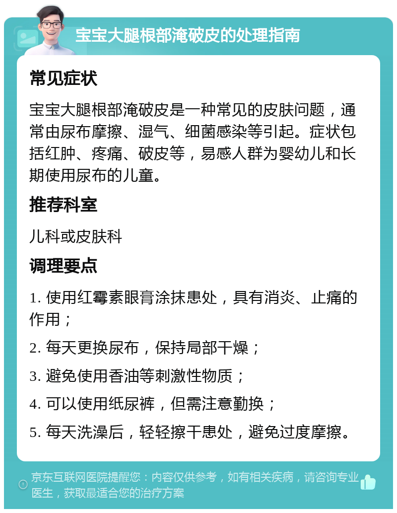 宝宝大腿根部淹破皮的处理指南 常见症状 宝宝大腿根部淹破皮是一种常见的皮肤问题，通常由尿布摩擦、湿气、细菌感染等引起。症状包括红肿、疼痛、破皮等，易感人群为婴幼儿和长期使用尿布的儿童。 推荐科室 儿科或皮肤科 调理要点 1. 使用红霉素眼膏涂抹患处，具有消炎、止痛的作用； 2. 每天更换尿布，保持局部干燥； 3. 避免使用香油等刺激性物质； 4. 可以使用纸尿裤，但需注意勤换； 5. 每天洗澡后，轻轻擦干患处，避免过度摩擦。