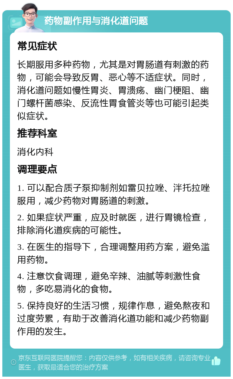 药物副作用与消化道问题 常见症状 长期服用多种药物，尤其是对胃肠道有刺激的药物，可能会导致反胃、恶心等不适症状。同时，消化道问题如慢性胃炎、胃溃疡、幽门梗阻、幽门螺杆菌感染、反流性胃食管炎等也可能引起类似症状。 推荐科室 消化内科 调理要点 1. 可以配合质子泵抑制剂如雷贝拉唑、泮托拉唑服用，减少药物对胃肠道的刺激。 2. 如果症状严重，应及时就医，进行胃镜检查，排除消化道疾病的可能性。 3. 在医生的指导下，合理调整用药方案，避免滥用药物。 4. 注意饮食调理，避免辛辣、油腻等刺激性食物，多吃易消化的食物。 5. 保持良好的生活习惯，规律作息，避免熬夜和过度劳累，有助于改善消化道功能和减少药物副作用的发生。