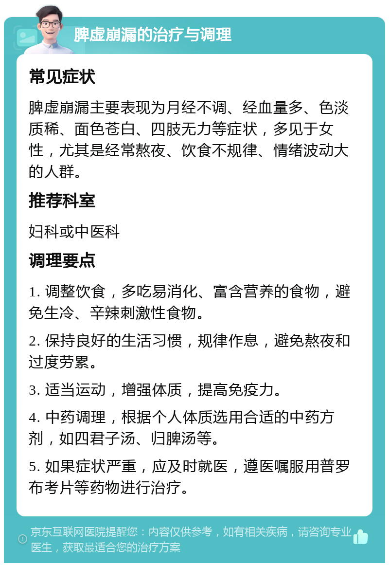 脾虚崩漏的治疗与调理 常见症状 脾虚崩漏主要表现为月经不调、经血量多、色淡质稀、面色苍白、四肢无力等症状，多见于女性，尤其是经常熬夜、饮食不规律、情绪波动大的人群。 推荐科室 妇科或中医科 调理要点 1. 调整饮食，多吃易消化、富含营养的食物，避免生冷、辛辣刺激性食物。 2. 保持良好的生活习惯，规律作息，避免熬夜和过度劳累。 3. 适当运动，增强体质，提高免疫力。 4. 中药调理，根据个人体质选用合适的中药方剂，如四君子汤、归脾汤等。 5. 如果症状严重，应及时就医，遵医嘱服用普罗布考片等药物进行治疗。