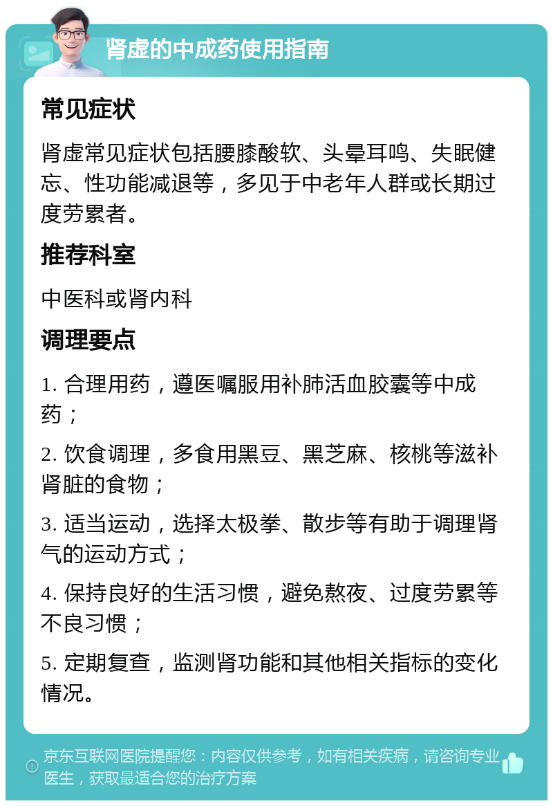 肾虚的中成药使用指南 常见症状 肾虚常见症状包括腰膝酸软、头晕耳鸣、失眠健忘、性功能减退等，多见于中老年人群或长期过度劳累者。 推荐科室 中医科或肾内科 调理要点 1. 合理用药，遵医嘱服用补肺活血胶囊等中成药； 2. 饮食调理，多食用黑豆、黑芝麻、核桃等滋补肾脏的食物； 3. 适当运动，选择太极拳、散步等有助于调理肾气的运动方式； 4. 保持良好的生活习惯，避免熬夜、过度劳累等不良习惯； 5. 定期复查，监测肾功能和其他相关指标的变化情况。