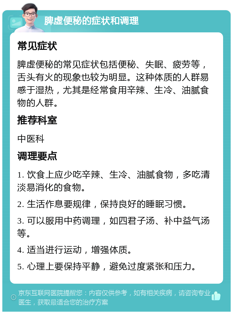 脾虚便秘的症状和调理 常见症状 脾虚便秘的常见症状包括便秘、失眠、疲劳等，舌头有火的现象也较为明显。这种体质的人群易感于湿热，尤其是经常食用辛辣、生冷、油腻食物的人群。 推荐科室 中医科 调理要点 1. 饮食上应少吃辛辣、生冷、油腻食物，多吃清淡易消化的食物。 2. 生活作息要规律，保持良好的睡眠习惯。 3. 可以服用中药调理，如四君子汤、补中益气汤等。 4. 适当进行运动，增强体质。 5. 心理上要保持平静，避免过度紧张和压力。