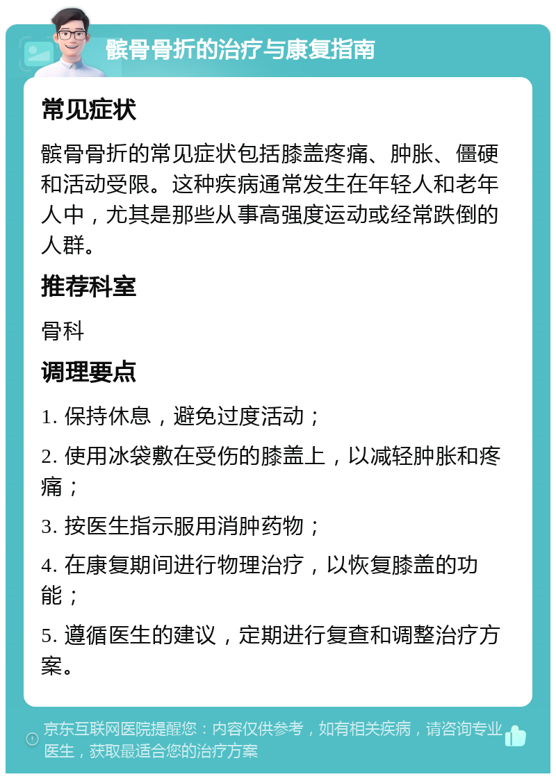 髌骨骨折的治疗与康复指南 常见症状 髌骨骨折的常见症状包括膝盖疼痛、肿胀、僵硬和活动受限。这种疾病通常发生在年轻人和老年人中，尤其是那些从事高强度运动或经常跌倒的人群。 推荐科室 骨科 调理要点 1. 保持休息，避免过度活动； 2. 使用冰袋敷在受伤的膝盖上，以减轻肿胀和疼痛； 3. 按医生指示服用消肿药物； 4. 在康复期间进行物理治疗，以恢复膝盖的功能； 5. 遵循医生的建议，定期进行复查和调整治疗方案。