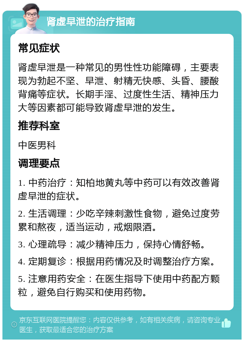 肾虚早泄的治疗指南 常见症状 肾虚早泄是一种常见的男性性功能障碍，主要表现为勃起不坚、早泄、射精无快感、头昏、腰酸背痛等症状。长期手淫、过度性生活、精神压力大等因素都可能导致肾虚早泄的发生。 推荐科室 中医男科 调理要点 1. 中药治疗：知柏地黄丸等中药可以有效改善肾虚早泄的症状。 2. 生活调理：少吃辛辣刺激性食物，避免过度劳累和熬夜，适当运动，戒烟限酒。 3. 心理疏导：减少精神压力，保持心情舒畅。 4. 定期复诊：根据用药情况及时调整治疗方案。 5. 注意用药安全：在医生指导下使用中药配方颗粒，避免自行购买和使用药物。