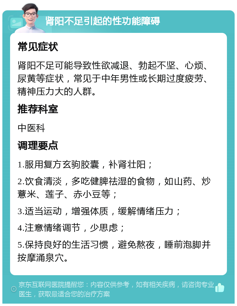 肾阳不足引起的性功能障碍 常见症状 肾阳不足可能导致性欲减退、勃起不坚、心烦、尿黄等症状，常见于中年男性或长期过度疲劳、精神压力大的人群。 推荐科室 中医科 调理要点 1.服用复方玄驹胶囊，补肾壮阳； 2.饮食清淡，多吃健脾祛湿的食物，如山药、炒薏米、莲子、赤小豆等； 3.适当运动，增强体质，缓解情绪压力； 4.注意情绪调节，少思虑； 5.保持良好的生活习惯，避免熬夜，睡前泡脚并按摩涌泉穴。