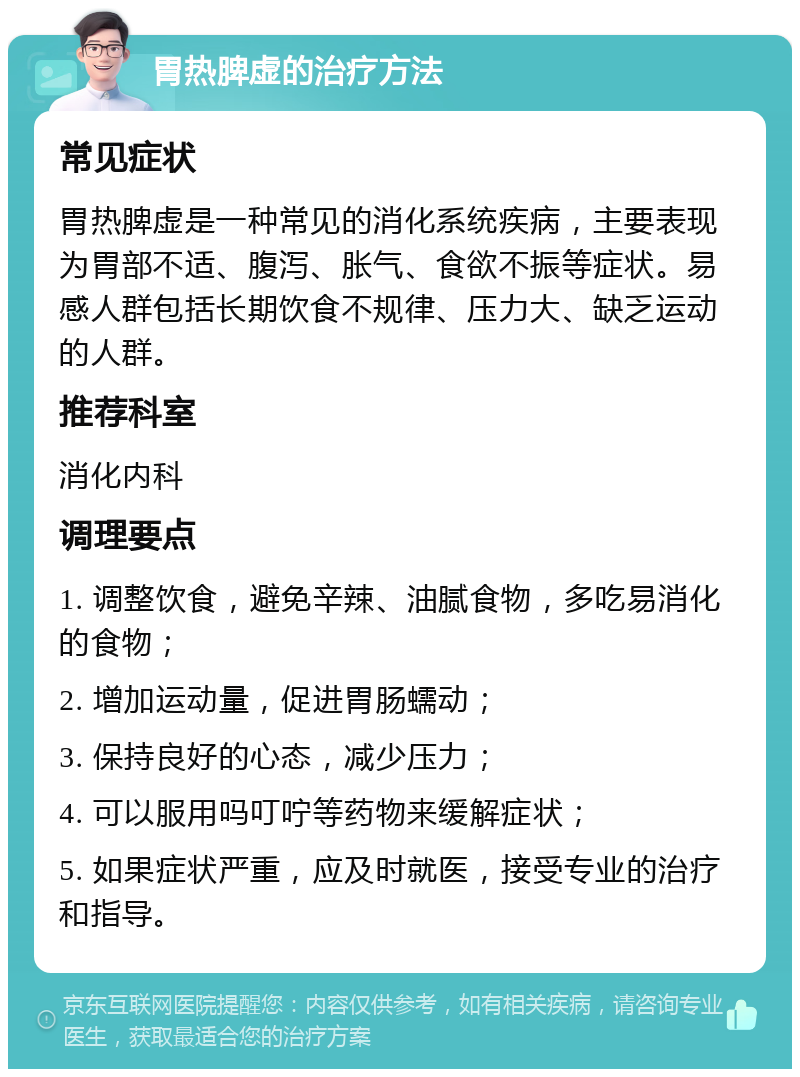 胃热脾虚的治疗方法 常见症状 胃热脾虚是一种常见的消化系统疾病，主要表现为胃部不适、腹泻、胀气、食欲不振等症状。易感人群包括长期饮食不规律、压力大、缺乏运动的人群。 推荐科室 消化内科 调理要点 1. 调整饮食，避免辛辣、油腻食物，多吃易消化的食物； 2. 增加运动量，促进胃肠蠕动； 3. 保持良好的心态，减少压力； 4. 可以服用吗叮咛等药物来缓解症状； 5. 如果症状严重，应及时就医，接受专业的治疗和指导。