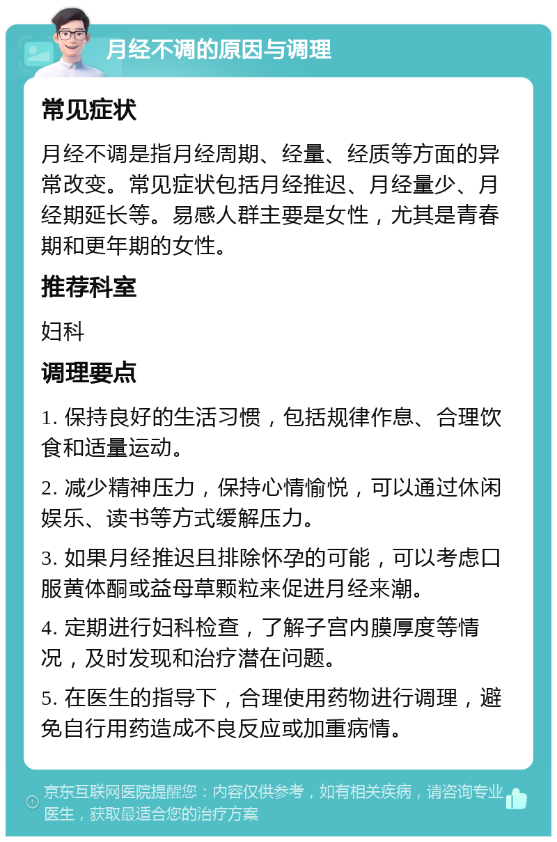 月经不调的原因与调理 常见症状 月经不调是指月经周期、经量、经质等方面的异常改变。常见症状包括月经推迟、月经量少、月经期延长等。易感人群主要是女性，尤其是青春期和更年期的女性。 推荐科室 妇科 调理要点 1. 保持良好的生活习惯，包括规律作息、合理饮食和适量运动。 2. 减少精神压力，保持心情愉悦，可以通过休闲娱乐、读书等方式缓解压力。 3. 如果月经推迟且排除怀孕的可能，可以考虑口服黄体酮或益母草颗粒来促进月经来潮。 4. 定期进行妇科检查，了解子宫内膜厚度等情况，及时发现和治疗潜在问题。 5. 在医生的指导下，合理使用药物进行调理，避免自行用药造成不良反应或加重病情。