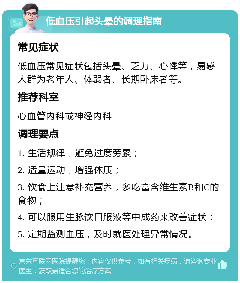 低血压引起头晕的调理指南 常见症状 低血压常见症状包括头晕、乏力、心悸等，易感人群为老年人、体弱者、长期卧床者等。 推荐科室 心血管内科或神经内科 调理要点 1. 生活规律，避免过度劳累； 2. 适量运动，增强体质； 3. 饮食上注意补充营养，多吃富含维生素B和C的食物； 4. 可以服用生脉饮口服液等中成药来改善症状； 5. 定期监测血压，及时就医处理异常情况。