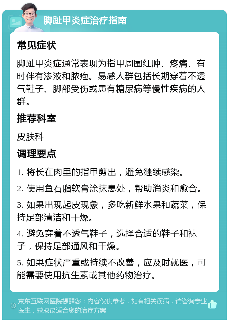 脚趾甲炎症治疗指南 常见症状 脚趾甲炎症通常表现为指甲周围红肿、疼痛、有时伴有渗液和脓疱。易感人群包括长期穿着不透气鞋子、脚部受伤或患有糖尿病等慢性疾病的人群。 推荐科室 皮肤科 调理要点 1. 将长在肉里的指甲剪出，避免继续感染。 2. 使用鱼石脂软膏涂抹患处，帮助消炎和愈合。 3. 如果出现起皮现象，多吃新鲜水果和蔬菜，保持足部清洁和干燥。 4. 避免穿着不透气鞋子，选择合适的鞋子和袜子，保持足部通风和干燥。 5. 如果症状严重或持续不改善，应及时就医，可能需要使用抗生素或其他药物治疗。