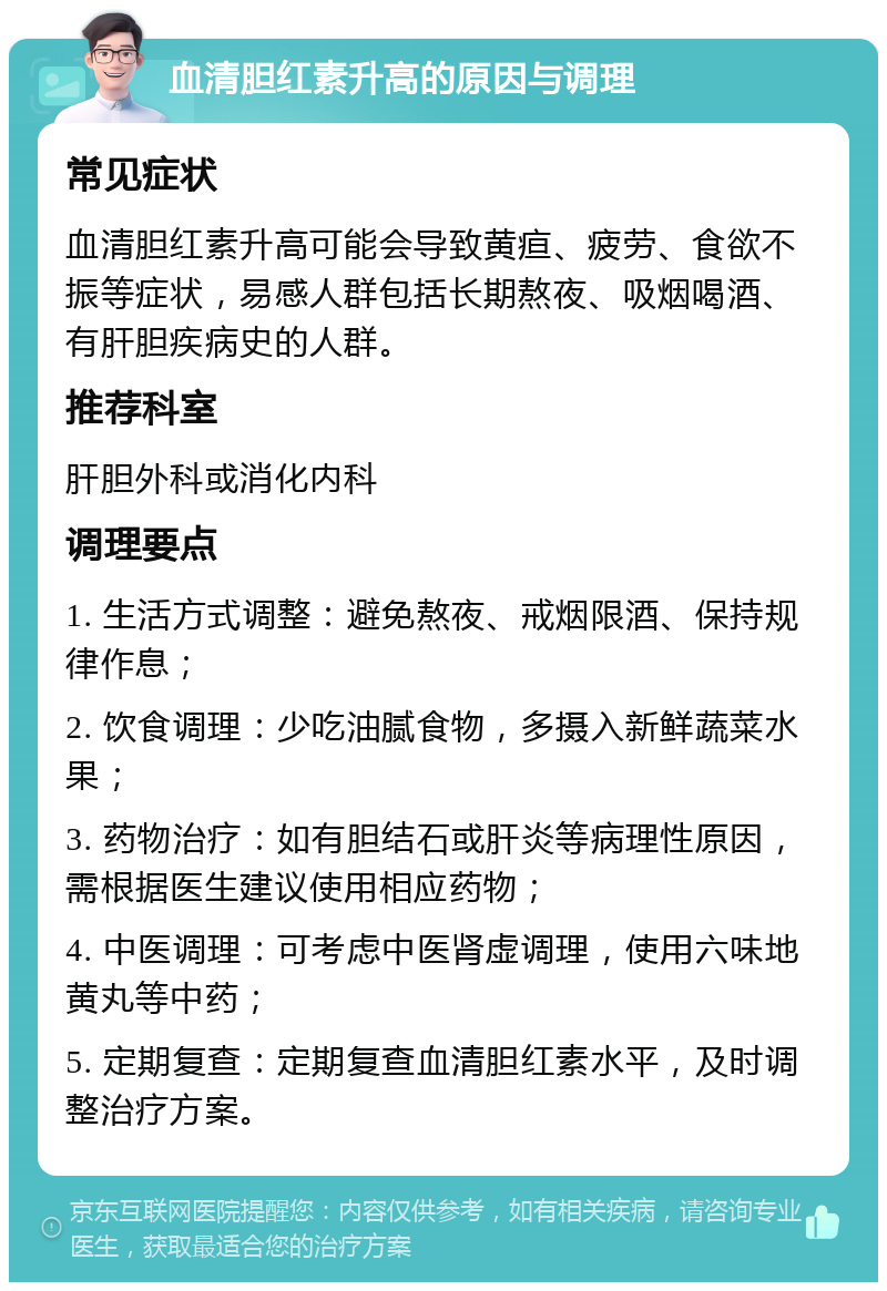 血清胆红素升高的原因与调理 常见症状 血清胆红素升高可能会导致黄疸、疲劳、食欲不振等症状，易感人群包括长期熬夜、吸烟喝酒、有肝胆疾病史的人群。 推荐科室 肝胆外科或消化内科 调理要点 1. 生活方式调整：避免熬夜、戒烟限酒、保持规律作息； 2. 饮食调理：少吃油腻食物，多摄入新鲜蔬菜水果； 3. 药物治疗：如有胆结石或肝炎等病理性原因，需根据医生建议使用相应药物； 4. 中医调理：可考虑中医肾虚调理，使用六味地黄丸等中药； 5. 定期复查：定期复查血清胆红素水平，及时调整治疗方案。