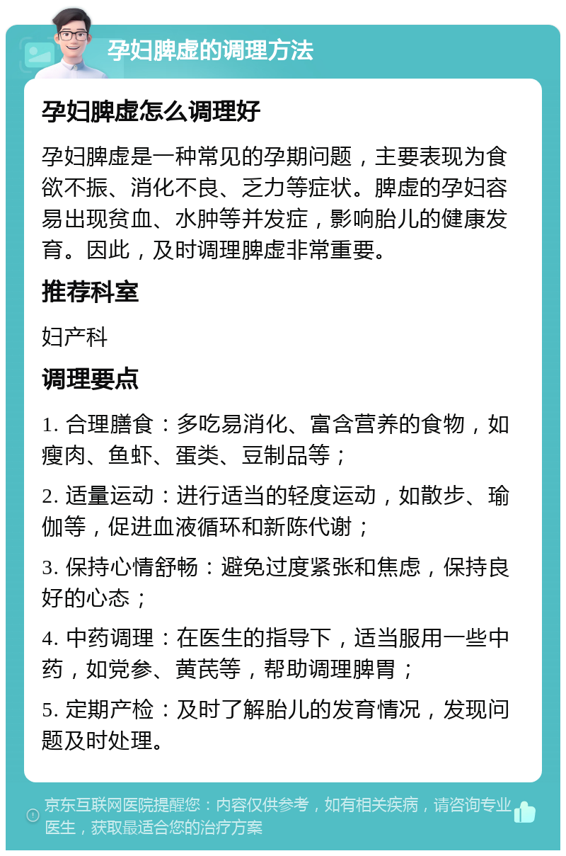 孕妇脾虚的调理方法 孕妇脾虚怎么调理好 孕妇脾虚是一种常见的孕期问题，主要表现为食欲不振、消化不良、乏力等症状。脾虚的孕妇容易出现贫血、水肿等并发症，影响胎儿的健康发育。因此，及时调理脾虚非常重要。 推荐科室 妇产科 调理要点 1. 合理膳食：多吃易消化、富含营养的食物，如瘦肉、鱼虾、蛋类、豆制品等； 2. 适量运动：进行适当的轻度运动，如散步、瑜伽等，促进血液循环和新陈代谢； 3. 保持心情舒畅：避免过度紧张和焦虑，保持良好的心态； 4. 中药调理：在医生的指导下，适当服用一些中药，如党参、黄芪等，帮助调理脾胃； 5. 定期产检：及时了解胎儿的发育情况，发现问题及时处理。