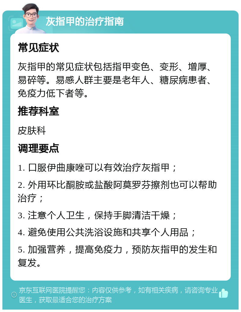 灰指甲的治疗指南 常见症状 灰指甲的常见症状包括指甲变色、变形、增厚、易碎等。易感人群主要是老年人、糖尿病患者、免疫力低下者等。 推荐科室 皮肤科 调理要点 1. 口服伊曲康唑可以有效治疗灰指甲； 2. 外用环比酮胺或盐酸阿莫罗芬擦剂也可以帮助治疗； 3. 注意个人卫生，保持手脚清洁干燥； 4. 避免使用公共洗浴设施和共享个人用品； 5. 加强营养，提高免疫力，预防灰指甲的发生和复发。