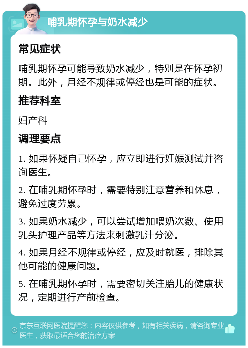 哺乳期怀孕与奶水减少 常见症状 哺乳期怀孕可能导致奶水减少，特别是在怀孕初期。此外，月经不规律或停经也是可能的症状。 推荐科室 妇产科 调理要点 1. 如果怀疑自己怀孕，应立即进行妊娠测试并咨询医生。 2. 在哺乳期怀孕时，需要特别注意营养和休息，避免过度劳累。 3. 如果奶水减少，可以尝试增加喂奶次数、使用乳头护理产品等方法来刺激乳汁分泌。 4. 如果月经不规律或停经，应及时就医，排除其他可能的健康问题。 5. 在哺乳期怀孕时，需要密切关注胎儿的健康状况，定期进行产前检查。