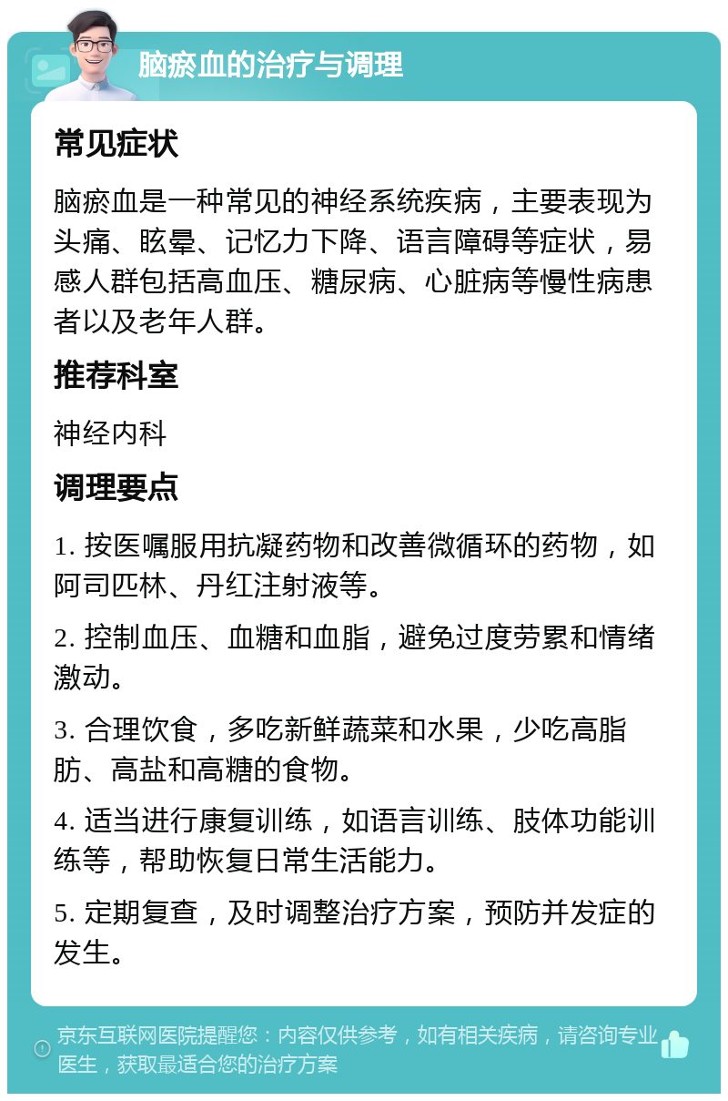 脑瘀血的治疗与调理 常见症状 脑瘀血是一种常见的神经系统疾病，主要表现为头痛、眩晕、记忆力下降、语言障碍等症状，易感人群包括高血压、糖尿病、心脏病等慢性病患者以及老年人群。 推荐科室 神经内科 调理要点 1. 按医嘱服用抗凝药物和改善微循环的药物，如阿司匹林、丹红注射液等。 2. 控制血压、血糖和血脂，避免过度劳累和情绪激动。 3. 合理饮食，多吃新鲜蔬菜和水果，少吃高脂肪、高盐和高糖的食物。 4. 适当进行康复训练，如语言训练、肢体功能训练等，帮助恢复日常生活能力。 5. 定期复查，及时调整治疗方案，预防并发症的发生。