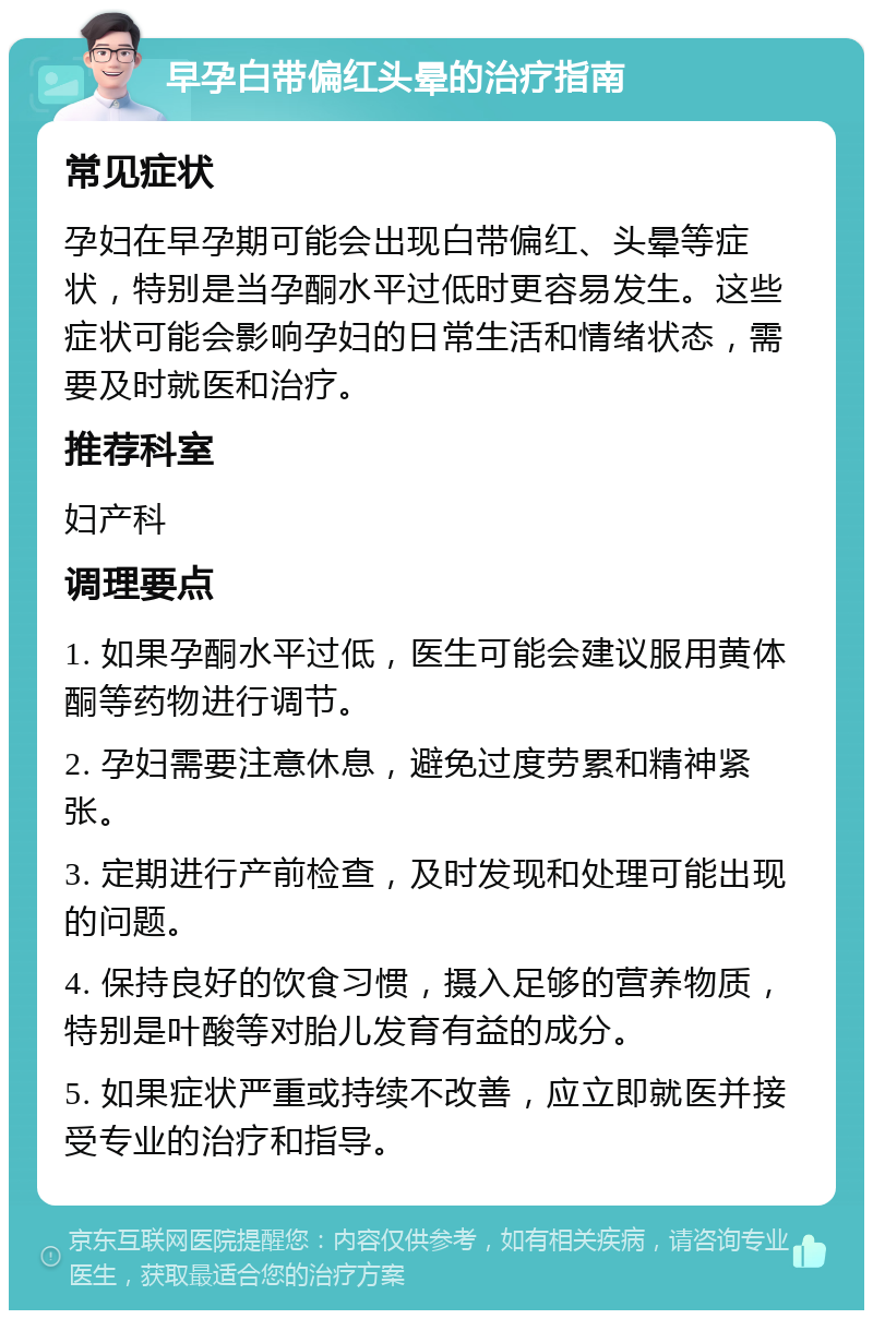 早孕白带偏红头晕的治疗指南 常见症状 孕妇在早孕期可能会出现白带偏红、头晕等症状，特别是当孕酮水平过低时更容易发生。这些症状可能会影响孕妇的日常生活和情绪状态，需要及时就医和治疗。 推荐科室 妇产科 调理要点 1. 如果孕酮水平过低，医生可能会建议服用黄体酮等药物进行调节。 2. 孕妇需要注意休息，避免过度劳累和精神紧张。 3. 定期进行产前检查，及时发现和处理可能出现的问题。 4. 保持良好的饮食习惯，摄入足够的营养物质，特别是叶酸等对胎儿发育有益的成分。 5. 如果症状严重或持续不改善，应立即就医并接受专业的治疗和指导。