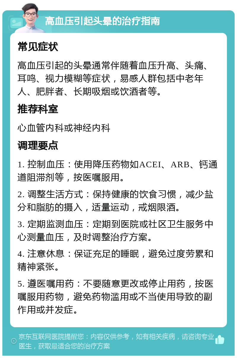 高血压引起头晕的治疗指南 常见症状 高血压引起的头晕通常伴随着血压升高、头痛、耳鸣、视力模糊等症状，易感人群包括中老年人、肥胖者、长期吸烟或饮酒者等。 推荐科室 心血管内科或神经内科 调理要点 1. 控制血压：使用降压药物如ACEI、ARB、钙通道阻滞剂等，按医嘱服用。 2. 调整生活方式：保持健康的饮食习惯，减少盐分和脂肪的摄入，适量运动，戒烟限酒。 3. 定期监测血压：定期到医院或社区卫生服务中心测量血压，及时调整治疗方案。 4. 注意休息：保证充足的睡眠，避免过度劳累和精神紧张。 5. 遵医嘱用药：不要随意更改或停止用药，按医嘱服用药物，避免药物滥用或不当使用导致的副作用或并发症。