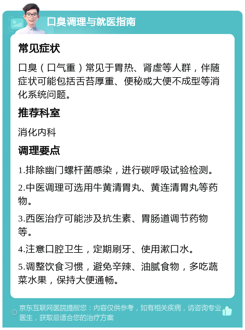 口臭调理与就医指南 常见症状 口臭（口气重）常见于胃热、肾虚等人群，伴随症状可能包括舌苔厚重、便秘或大便不成型等消化系统问题。 推荐科室 消化内科 调理要点 1.排除幽门螺杆菌感染，进行碳呼吸试验检测。 2.中医调理可选用牛黄清胃丸、黄连清胃丸等药物。 3.西医治疗可能涉及抗生素、胃肠道调节药物等。 4.注意口腔卫生，定期刷牙、使用漱口水。 5.调整饮食习惯，避免辛辣、油腻食物，多吃蔬菜水果，保持大便通畅。