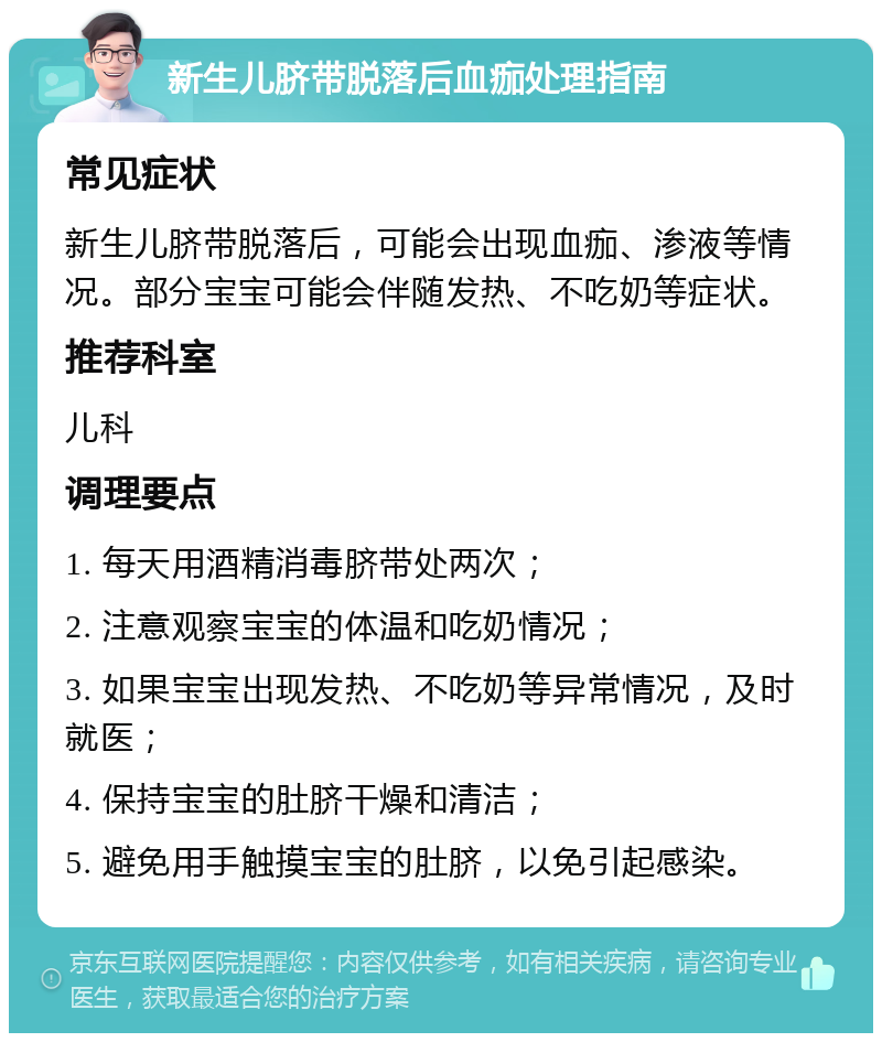 新生儿脐带脱落后血痂处理指南 常见症状 新生儿脐带脱落后，可能会出现血痂、渗液等情况。部分宝宝可能会伴随发热、不吃奶等症状。 推荐科室 儿科 调理要点 1. 每天用酒精消毒脐带处两次； 2. 注意观察宝宝的体温和吃奶情况； 3. 如果宝宝出现发热、不吃奶等异常情况，及时就医； 4. 保持宝宝的肚脐干燥和清洁； 5. 避免用手触摸宝宝的肚脐，以免引起感染。