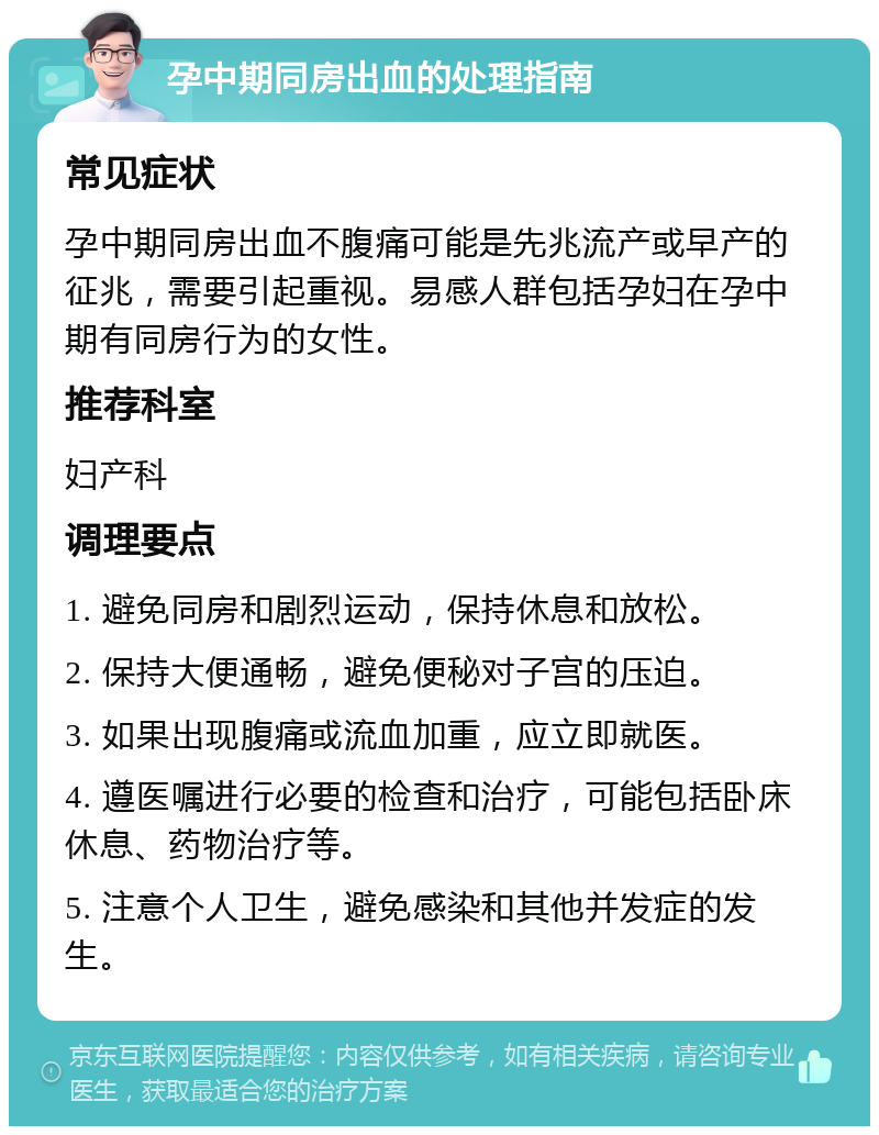 孕中期同房出血的处理指南 常见症状 孕中期同房出血不腹痛可能是先兆流产或早产的征兆，需要引起重视。易感人群包括孕妇在孕中期有同房行为的女性。 推荐科室 妇产科 调理要点 1. 避免同房和剧烈运动，保持休息和放松。 2. 保持大便通畅，避免便秘对子宫的压迫。 3. 如果出现腹痛或流血加重，应立即就医。 4. 遵医嘱进行必要的检查和治疗，可能包括卧床休息、药物治疗等。 5. 注意个人卫生，避免感染和其他并发症的发生。