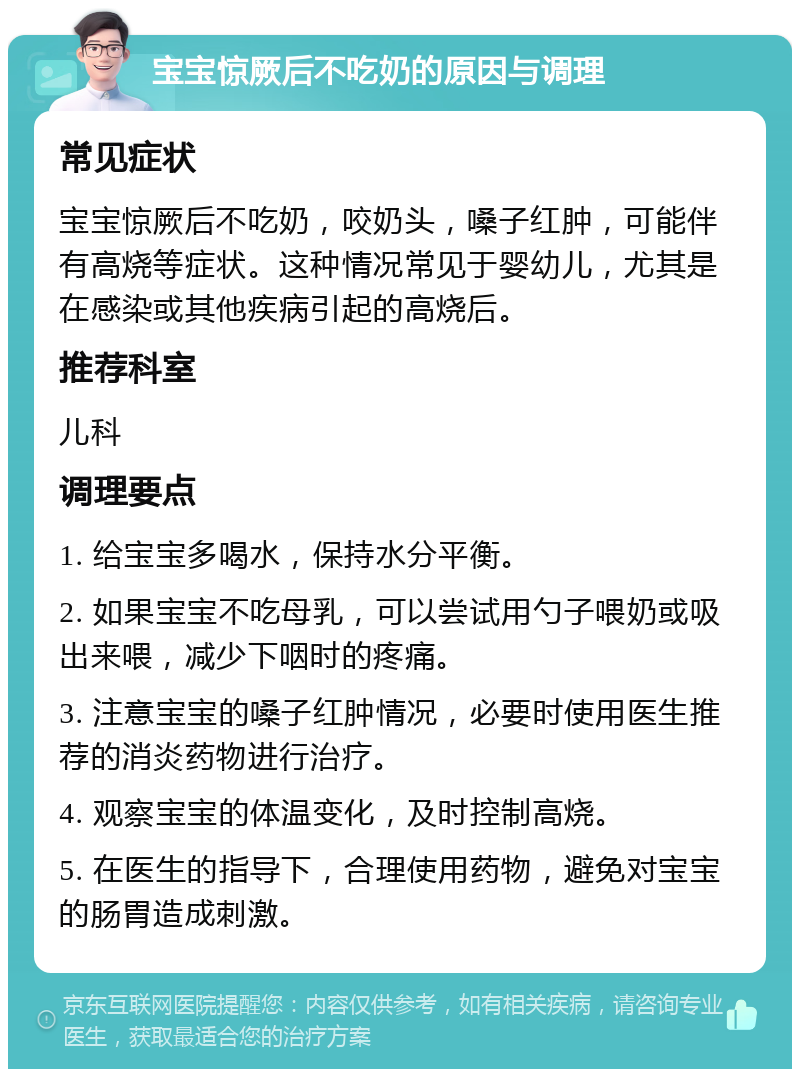 宝宝惊厥后不吃奶的原因与调理 常见症状 宝宝惊厥后不吃奶，咬奶头，嗓子红肿，可能伴有高烧等症状。这种情况常见于婴幼儿，尤其是在感染或其他疾病引起的高烧后。 推荐科室 儿科 调理要点 1. 给宝宝多喝水，保持水分平衡。 2. 如果宝宝不吃母乳，可以尝试用勺子喂奶或吸出来喂，减少下咽时的疼痛。 3. 注意宝宝的嗓子红肿情况，必要时使用医生推荐的消炎药物进行治疗。 4. 观察宝宝的体温变化，及时控制高烧。 5. 在医生的指导下，合理使用药物，避免对宝宝的肠胃造成刺激。