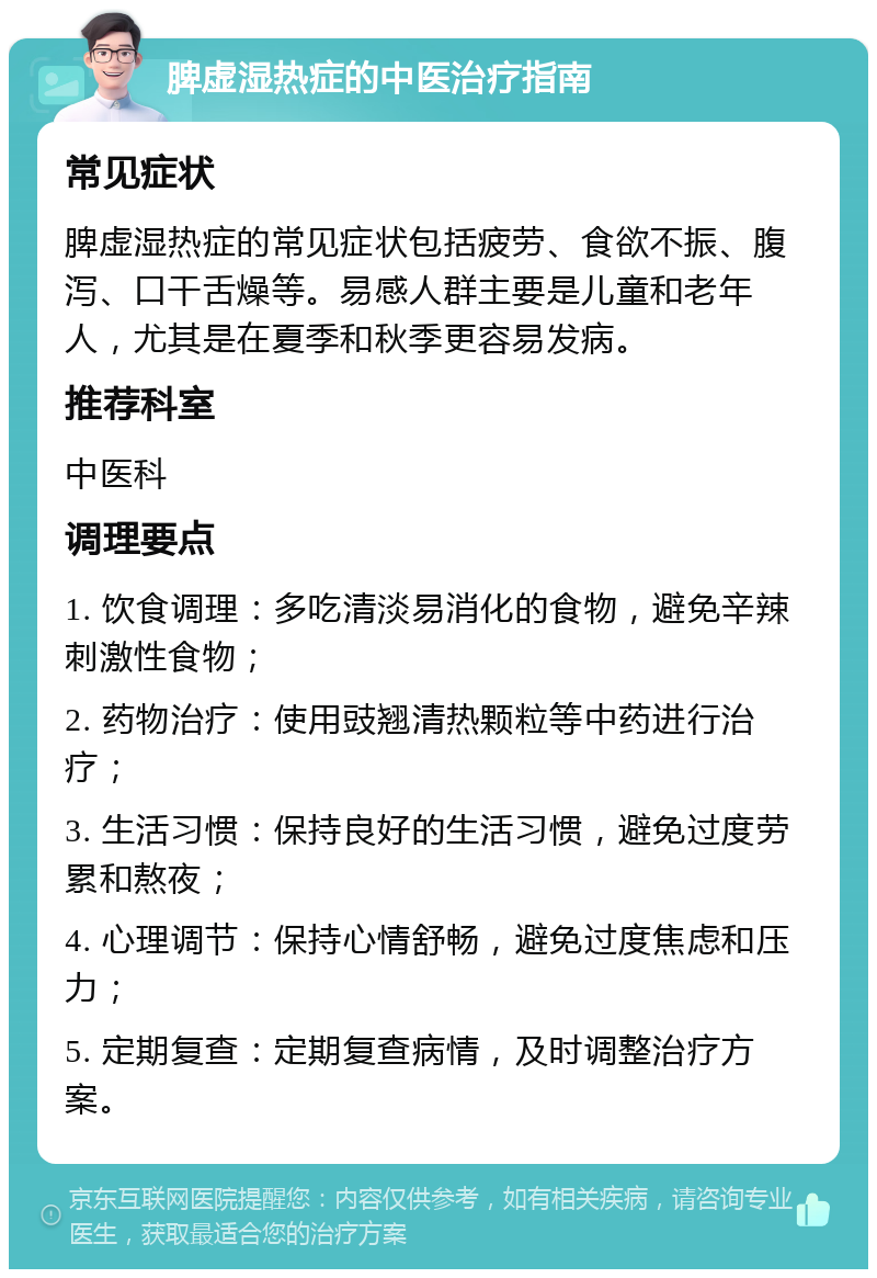 脾虚湿热症的中医治疗指南 常见症状 脾虚湿热症的常见症状包括疲劳、食欲不振、腹泻、口干舌燥等。易感人群主要是儿童和老年人，尤其是在夏季和秋季更容易发病。 推荐科室 中医科 调理要点 1. 饮食调理：多吃清淡易消化的食物，避免辛辣刺激性食物； 2. 药物治疗：使用豉翘清热颗粒等中药进行治疗； 3. 生活习惯：保持良好的生活习惯，避免过度劳累和熬夜； 4. 心理调节：保持心情舒畅，避免过度焦虑和压力； 5. 定期复查：定期复查病情，及时调整治疗方案。