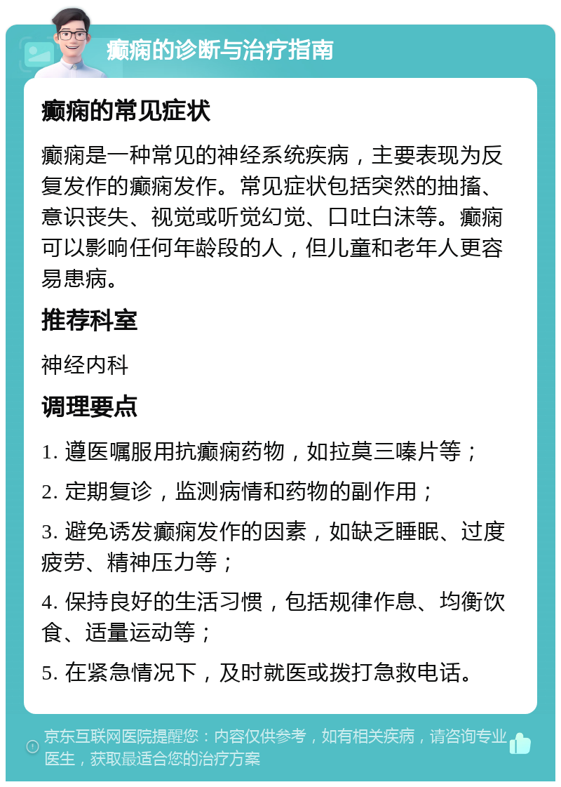 癫痫的诊断与治疗指南 癫痫的常见症状 癫痫是一种常见的神经系统疾病，主要表现为反复发作的癫痫发作。常见症状包括突然的抽搐、意识丧失、视觉或听觉幻觉、口吐白沫等。癫痫可以影响任何年龄段的人，但儿童和老年人更容易患病。 推荐科室 神经内科 调理要点 1. 遵医嘱服用抗癫痫药物，如拉莫三嗪片等； 2. 定期复诊，监测病情和药物的副作用； 3. 避免诱发癫痫发作的因素，如缺乏睡眠、过度疲劳、精神压力等； 4. 保持良好的生活习惯，包括规律作息、均衡饮食、适量运动等； 5. 在紧急情况下，及时就医或拨打急救电话。