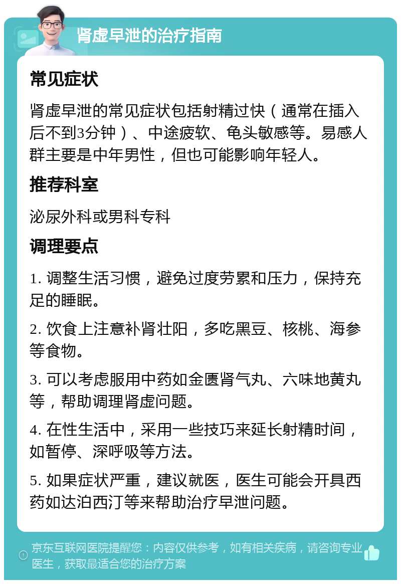 肾虚早泄的治疗指南 常见症状 肾虚早泄的常见症状包括射精过快（通常在插入后不到3分钟）、中途疲软、龟头敏感等。易感人群主要是中年男性，但也可能影响年轻人。 推荐科室 泌尿外科或男科专科 调理要点 1. 调整生活习惯，避免过度劳累和压力，保持充足的睡眠。 2. 饮食上注意补肾壮阳，多吃黑豆、核桃、海参等食物。 3. 可以考虑服用中药如金匮肾气丸、六味地黄丸等，帮助调理肾虚问题。 4. 在性生活中，采用一些技巧来延长射精时间，如暂停、深呼吸等方法。 5. 如果症状严重，建议就医，医生可能会开具西药如达泊西汀等来帮助治疗早泄问题。