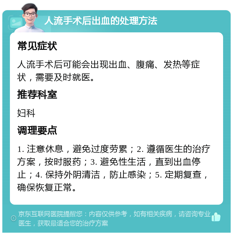 人流手术后出血的处理方法 常见症状 人流手术后可能会出现出血、腹痛、发热等症状，需要及时就医。 推荐科室 妇科 调理要点 1. 注意休息，避免过度劳累；2. 遵循医生的治疗方案，按时服药；3. 避免性生活，直到出血停止；4. 保持外阴清洁，防止感染；5. 定期复查，确保恢复正常。