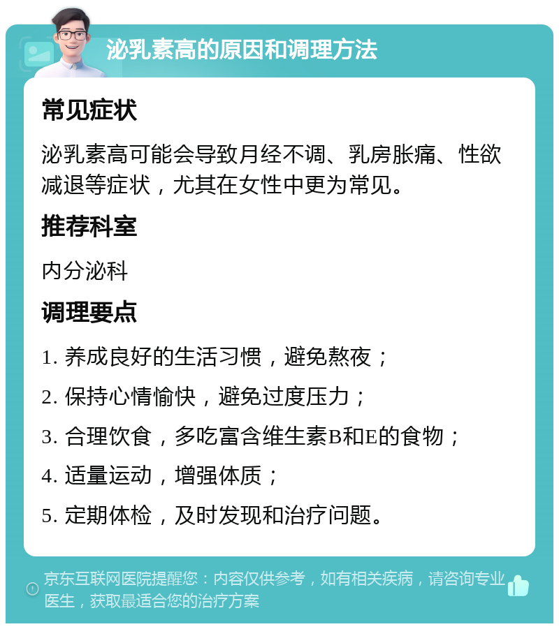 泌乳素高的原因和调理方法 常见症状 泌乳素高可能会导致月经不调、乳房胀痛、性欲减退等症状，尤其在女性中更为常见。 推荐科室 内分泌科 调理要点 1. 养成良好的生活习惯，避免熬夜； 2. 保持心情愉快，避免过度压力； 3. 合理饮食，多吃富含维生素B和E的食物； 4. 适量运动，增强体质； 5. 定期体检，及时发现和治疗问题。