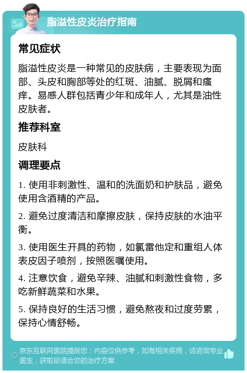 脂溢性皮炎治疗指南 常见症状 脂溢性皮炎是一种常见的皮肤病，主要表现为面部、头皮和胸部等处的红斑、油腻、脱屑和瘙痒。易感人群包括青少年和成年人，尤其是油性皮肤者。 推荐科室 皮肤科 调理要点 1. 使用非刺激性、温和的洗面奶和护肤品，避免使用含酒精的产品。 2. 避免过度清洁和摩擦皮肤，保持皮肤的水油平衡。 3. 使用医生开具的药物，如氯雷他定和重组人体表皮因子喷剂，按照医嘱使用。 4. 注意饮食，避免辛辣、油腻和刺激性食物，多吃新鲜蔬菜和水果。 5. 保持良好的生活习惯，避免熬夜和过度劳累，保持心情舒畅。