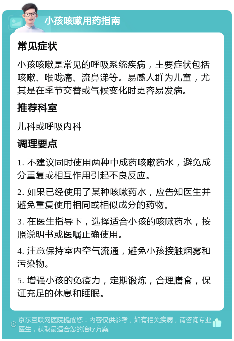 小孩咳嗽用药指南 常见症状 小孩咳嗽是常见的呼吸系统疾病，主要症状包括咳嗽、喉咙痛、流鼻涕等。易感人群为儿童，尤其是在季节交替或气候变化时更容易发病。 推荐科室 儿科或呼吸内科 调理要点 1. 不建议同时使用两种中成药咳嗽药水，避免成分重复或相互作用引起不良反应。 2. 如果已经使用了某种咳嗽药水，应告知医生并避免重复使用相同或相似成分的药物。 3. 在医生指导下，选择适合小孩的咳嗽药水，按照说明书或医嘱正确使用。 4. 注意保持室内空气流通，避免小孩接触烟雾和污染物。 5. 增强小孩的免疫力，定期锻炼，合理膳食，保证充足的休息和睡眠。