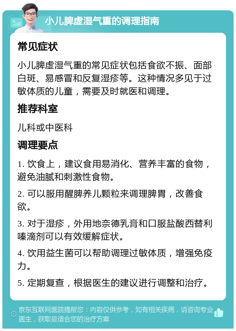 小儿脾虚湿气重的调理指南 常见症状 小儿脾虚湿气重的常见症状包括食欲不振、面部白斑、易感冒和反复湿疹等。这种情况多见于过敏体质的儿童，需要及时就医和调理。 推荐科室 儿科或中医科 调理要点 1. 饮食上，建议食用易消化、营养丰富的食物，避免油腻和刺激性食物。 2. 可以服用醒脾养儿颗粒来调理脾胃，改善食欲。 3. 对于湿疹，外用地奈德乳膏和口服盐酸西替利嗪滴剂可以有效缓解症状。 4. 饮用益生菌可以帮助调理过敏体质，增强免疫力。 5. 定期复查，根据医生的建议进行调整和治疗。