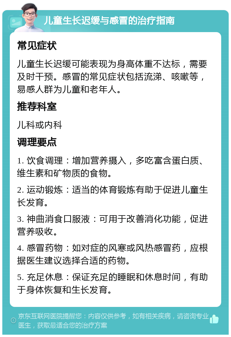 儿童生长迟缓与感冒的治疗指南 常见症状 儿童生长迟缓可能表现为身高体重不达标，需要及时干预。感冒的常见症状包括流涕、咳嗽等，易感人群为儿童和老年人。 推荐科室 儿科或内科 调理要点 1. 饮食调理：增加营养摄入，多吃富含蛋白质、维生素和矿物质的食物。 2. 运动锻炼：适当的体育锻炼有助于促进儿童生长发育。 3. 神曲消食口服液：可用于改善消化功能，促进营养吸收。 4. 感冒药物：如对症的风寒或风热感冒药，应根据医生建议选择合适的药物。 5. 充足休息：保证充足的睡眠和休息时间，有助于身体恢复和生长发育。